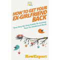 How to Get Your Ex-Girlfriend Back: Your Step-By-Step Guide To Getting Your Ex-Girlfriend Back