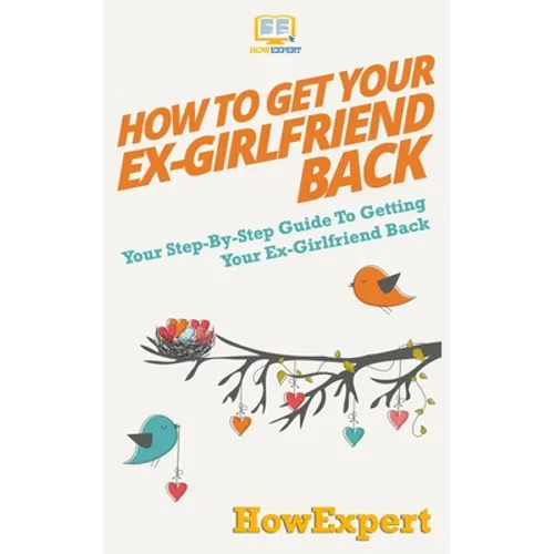 How to Get Your Ex-Girlfriend Back: Your Step-By-Step Guide To Getting Your Ex-Girlfriend Back