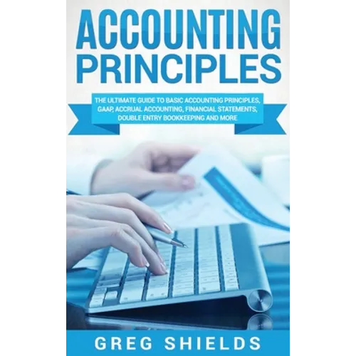 Accounting Principles: The Ultimate Guide to Basic Accounting Principles, GAAP, Accrual Accounting, Financial Statements, Double Entry Bookkeeping and