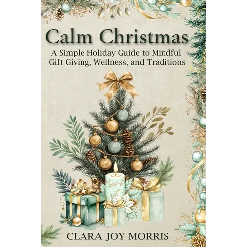 Calm Christmas: Transform Your Holiday Season with Mindful Ideas, Stress-Free Celebrations, and Heartfelt Traditions for a Joyful Christmas
