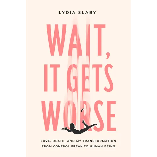 Wait, It Gets Worse: Love, Death, and My Transformation from Control Freak to Human Being