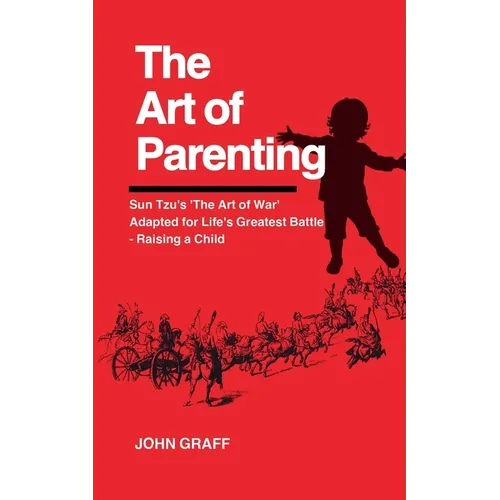 The Art of Parenting: Sun Tzu's 'The Art of War' Adapted for Life's Greatest Battle - Raising a Child