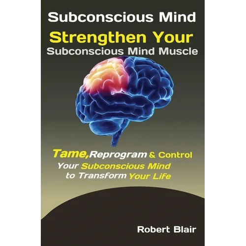 Subconscious Mind: Strengthen Your Subconscious Mind Muscle Tame, Reprogram & Control Your Subconscious Mind to Transform Your Life