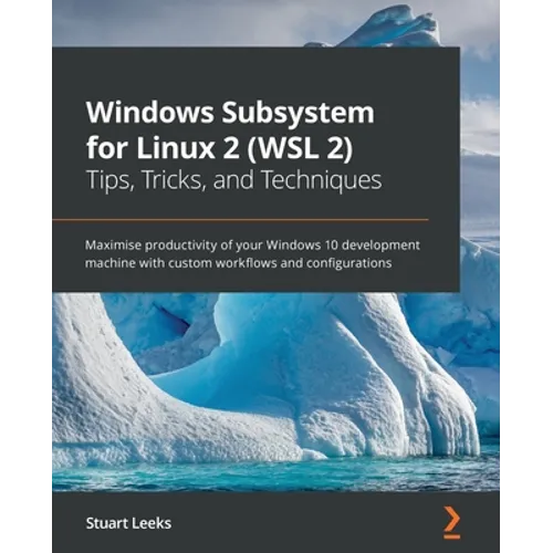Windows Subsystem for Linux 2 (WSL 2) Tips, Tricks, and Techniques: Maximise productivity of your Windows 10 development machine with custom workflows