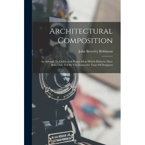 Architectural Composition: An Attempt To Order And Phrase Ideas Which Hitherto Have Been Only Felt By The Instinctive Taste Of Designers