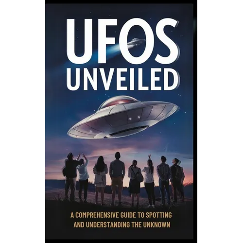 UFOs Unveiled: A Comprehensive Guide to Spotting And Understanding the Unknown