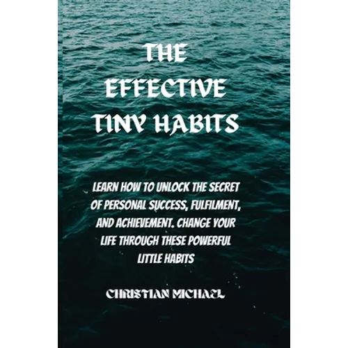 The Effective Tiny Habits: Learn How To Unlock The Secrets To Personal Success, Fulfilment, And Achievement. Change Your Life Through These Power