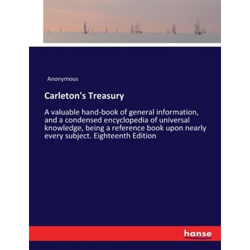 Carleton's Treasury: A valuable hand-book of general information, and a condensed encyclopedia of universal knowledge, being a reference book upon nea
