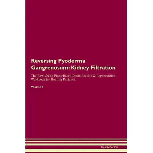 Reversing Pyoderma Gangrenosum: Kidney Filtration The Raw Vegan Plant-Based Detoxification & Regeneration Workbook for Healing Patients. Volume 5