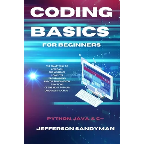 Coding Basics for Beginners: The Smart Way to Approach the World of Computer Programming and the Fundamental Functions of the Most Popular Languages S