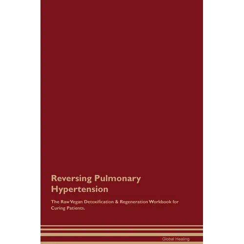 Reversing Pulmonary Hypertension The Raw Vegan Detoxification & Regeneration Workbook for Curing Patients.