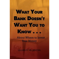 What Your Bank Doesn't Want You to Know . . .: . . .about Where to Invest Your Money