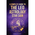 Leo: A Complete Guide To The Leo Astrology Star Sign (A Complete Guide To Astrology Book 5)