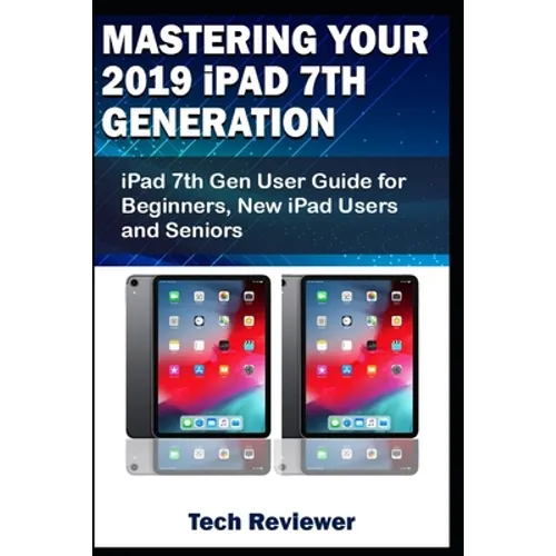 Mastering Your 2019 iPad 7th Generation: iPad 7th Gen User Guide for Beginners, New iPad Users and Seniors