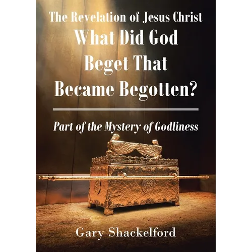 The Revelation of Jesus Christ: What Did God Beget That Became Begotten? Part of the Mystery of Godliness