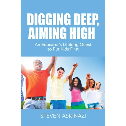 Digging Deep, Aiming High: An Educator's Lifelong Quest to Put Kids First