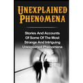 Unexplained Phenomena: Stories And Accounts Of Some Of The Most Strange And Intriguing Unexplained Phenomena