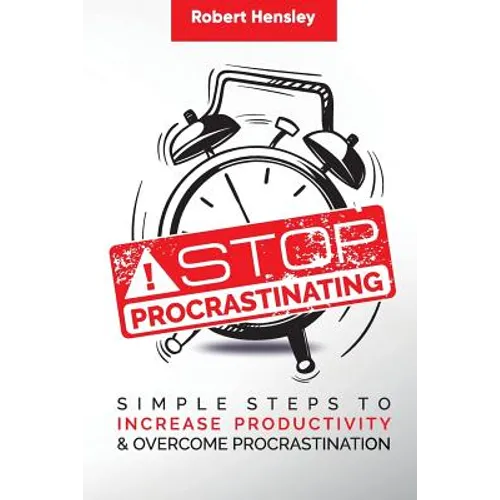Stop Procrastinating: Simple Steps to Increase Productivity and Overcome Procrastination
