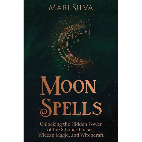 Moon Spells: Unlocking the Hidden Power of the 8 Lunar Phases, Wiccan Magic, and Witchcraft