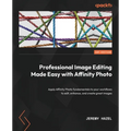 Professional Image Editing Made Easy with Affinity Photo: Apply Affinity Photo fundamentals to your workflows to edit, enhance, and create great image
