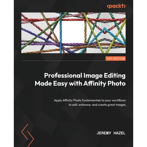 Professional Image Editing Made Easy with Affinity Photo: Apply Affinity Photo fundamentals to your workflows to edit, enhance, and create great image