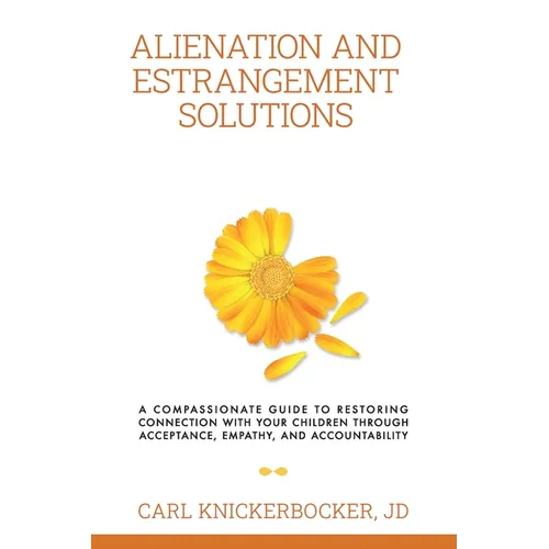 Alienation And Estrangement Solutions: A Compassionate Guide To Restoring Connection With Your Children Through Acceptance, Empathy, And Accountabilit