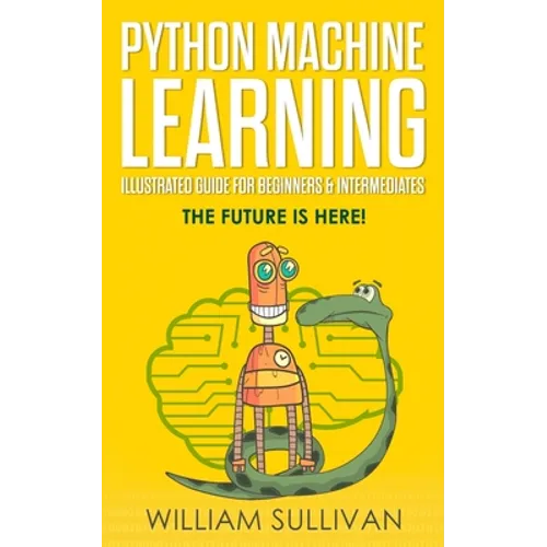 Python Machine Learning Illustrated Guide For Beginners & Intermediates: The Future Is Here!