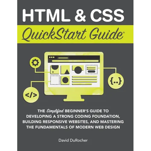 HTML and CSS QuickStart Guide: The Simplified Beginners Guide to Developing a Strong Coding Foundation, Building Responsive Websites, and Mastering th