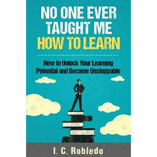 No One Ever Taught Me How to Learn: How to Unlock Your Learning Potential and Become Unstoppable