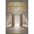 Artificial Intelligence - Cutting Through The Hype: The Non-Geeks' Guide To Understanding AI