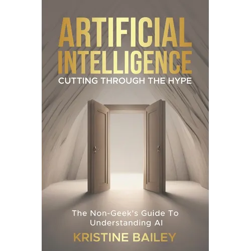 Artificial Intelligence - Cutting Through The Hype: The Non-Geeks' Guide To Understanding AI