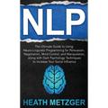Nlp: The Ultimate Guide to Using Neuro-Linguistic Programming for Persuasion, Negotiation, Mind Control, and Manipulation, along with Dark Psychology