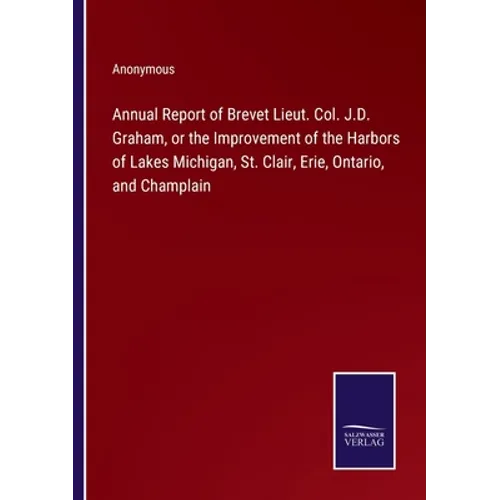Annual Report of Brevet Lieut. Col. J.D. Graham, or the Improvement of the Harbors of Lakes Michigan, St. Clair, Erie, Ontario, and Champlain
