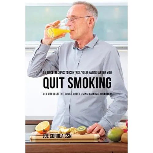 55 Juice Recipes to Control Your Eating After You Quit Smoking: Get through the Tough Times Using Natural Solutions