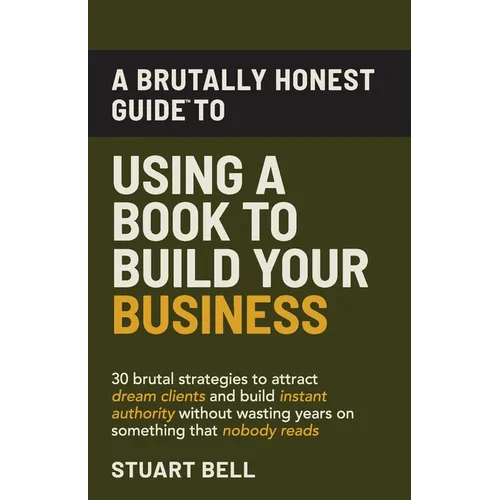 A Brutally Honest Guide To Using a Book to Build Your Business: 30 brutal strategies to attract dream clients and build instant authority, without was