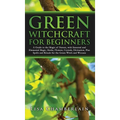 Green Witchcraft for Beginners: A Guide to the Magic of Nature, with Seasonal and Elemental Magic, Herbs, Flowers, Crystals, Divination, Plus Spells a