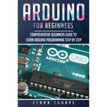 Arduino for Beginners: Comprehensive Beginners Guide to Learn Arduino Programming Step by Step