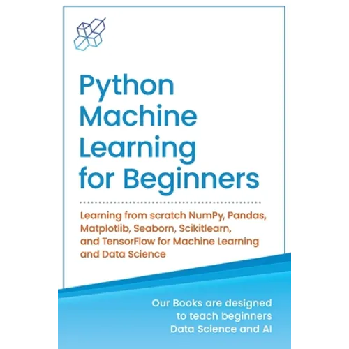Python Machine Learning for Beginners: Learning from scratch NumPy, Pandas, Matplotlib, Seaborn, Scikitlearn, and TensorFlow for Machine Learning and