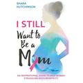 I STILL Want To Be A Mom: An Inspirational Guide To Help Women Struggling With Infertility