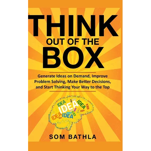 Think Out of The Box: Generate Ideas on Demand, Improve Problem Solving, Make Better Decisions, and Start Thinking Your Way to the Top