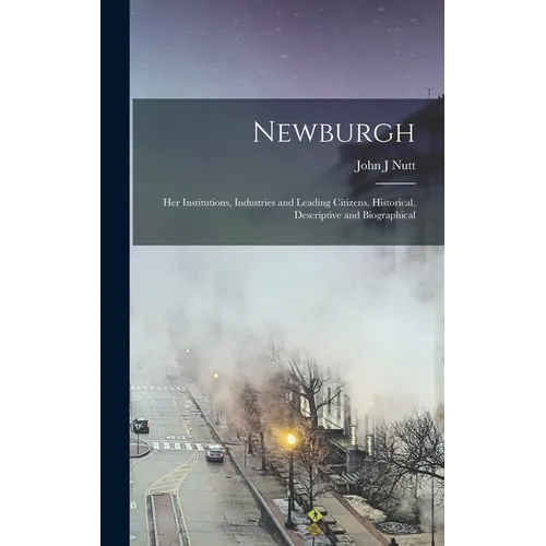Newburgh; her Institutions, Industries and Leading Citizens. Historical, Descriptive and Biographical