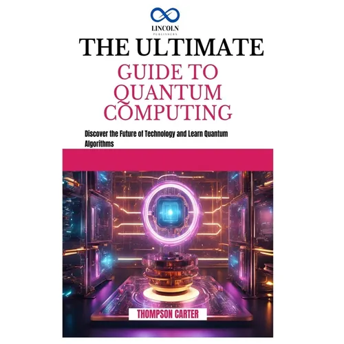 The Ultimate Guide to Quantum Computing: Discover the Future of Technology and Learn Quantum Algorithms