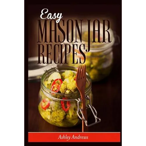 Easy Mason Jar Recipes: A Guide to Quick Meals in Jars for Busy People Like You