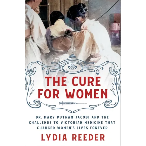 The Cure for Women: Dr. Mary Putnam Jacobi and the Challenge to Victorian Medicine That Changed Women's Lives Forever