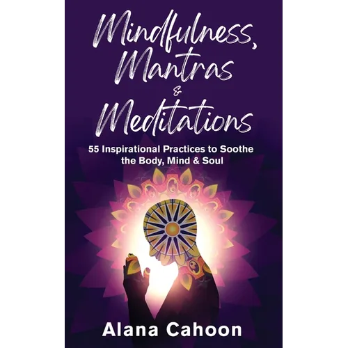 Mindfulness, Mantras & Meditations: 55 Inspirational Practices to Soothe the Body, Mind & Soul