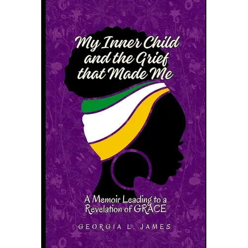 My Inner Child and the Grief that Made Me: A Memoir Leading to a Revelation of GRACE