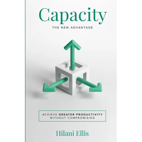 Capacity: The New Advantage: Achieve Greater Productivity Without Compromising