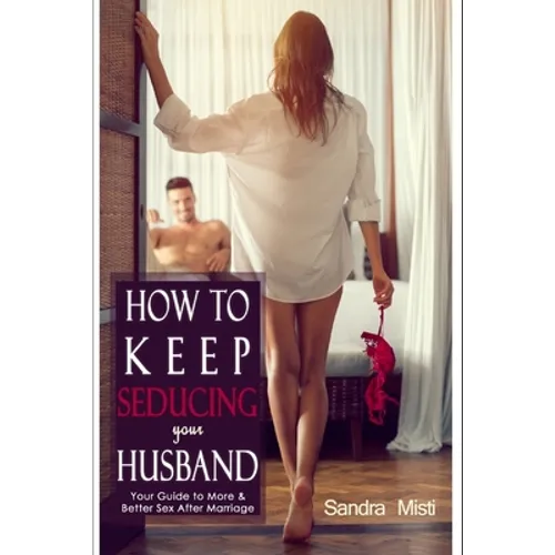 How to Keep Seducing your Husband: Your Guide to More & Better Sex After Marriage
