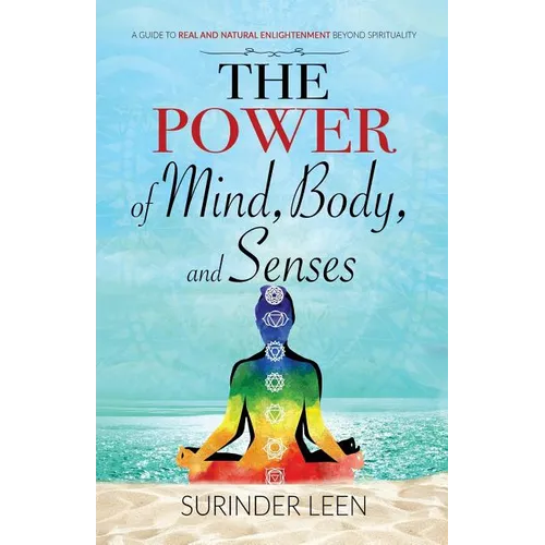 The Power of Mind, Body, and Senses: A Guide to Real and Natural Enlightenment Beyond Spirituality