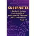 Kubernetes: 7-Day Guide for Easy Understanding of Kubernetes for Developers and IT Professionals